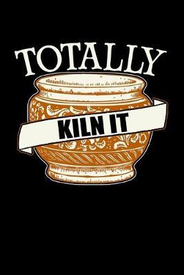 Totally Kiln It: Dot Grid Notebook, Dotted Journal Pages For Notes, Bullet Planner Or Organizer For Pottery Artists, Clay And Ceramics Lovers And Pottery Students And Teachers (6 x 9; 120 Pages)