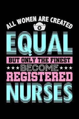 All Women Are Created Equal But Only The Finest Become Registered Nurses: Dot Grid Notebook, Dotted Journal Pages For Notes, Bullet Planner Or Organizer For Nursing Students And LPN RN Nurses (6 x 9; 120 Pages)