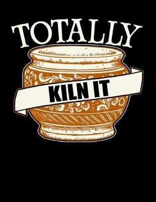 Totally Kiln It: Dot Grid Notebook, Dotted Journal Pages For Notes, Bullet Planner Or Organizer For Pottery Artists, Clay And Ceramics Lovers And Pottery Students And Teachers (8.5 x 11; 120 Pages)