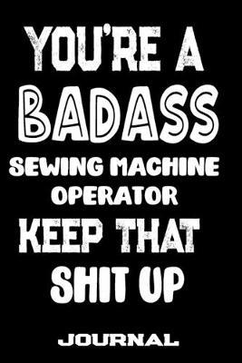 You're A Badass Sewing Machine Operator Keep That Shit Up: Blank Lined Journal To Write in - Funny Gifts For Sewing Machine Operator