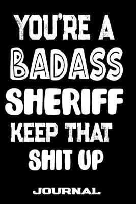 You're A Badass Sheriff Keep That Shit Up: Blank Lined Journal To Write in - Funny Gifts For Sheriff