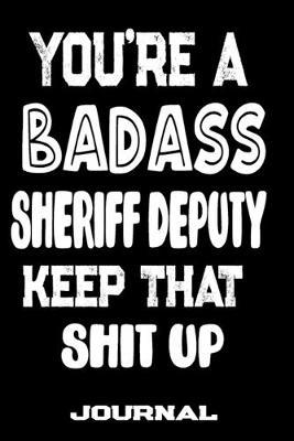 You're A Badass Sheriff Deputy Keep That Shit Up: Blank Lined Journal To Write in - Funny Gifts For Sheriff Deputy