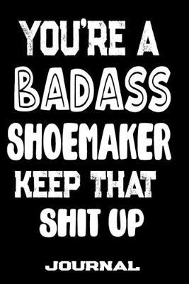 You're A Badass Shoemaker Keep That Shit Up: Blank Lined Journal To Write in - Funny Gifts For Shoemaker
