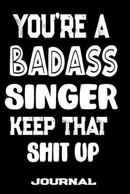 You're A Badass Singer Keep That Shit Up: Blank Lined Journal To Write in - Funny Gifts For Singer