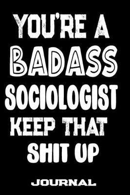 You're A Badass Sociologist Keep That Shit Up: Blank Lined Journal To Write in - Funny Gifts For Sociologist