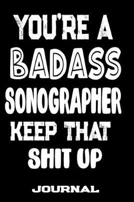 You're A Badass Sonographer Keep That Shit Up: Blank Lined Journal To Write in - Funny Gifts For Sonographer