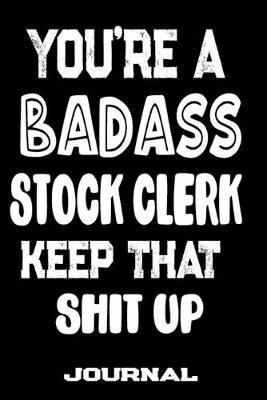 You're A Badass Stock Clerk Keep That Shit Up: Blank Lined Journal To Write in - Funny Gifts For Stock Clerk