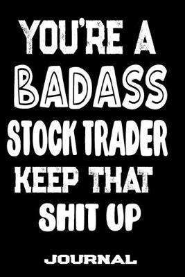 You're A Badass Stock Trader Keep That Shit Up: Blank Lined Journal To Write in - Funny Gifts For Stock Trader