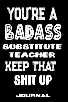 You're A Badass Substitute Teacher Keep That Shit Up: Blank Lined Journal To Write in - Funny Gifts For Substitute Teacher