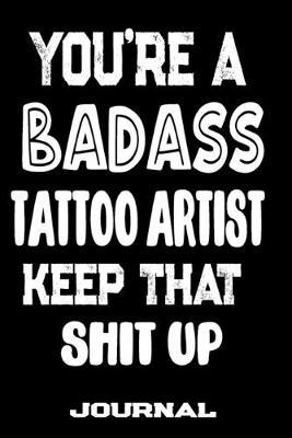 You're A Badass Tattoo Artist Keep That Shit Up: Blank Lined Journal To Write in - Funny Gifts For Tattoo Artist