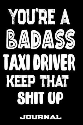 You're A Badass Taxi Driver Keep That Shit Up: Blank Lined Journal To Write in - Funny Gifts For Taxi Driver