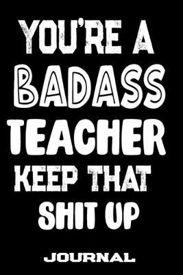 You're A Badass Teacher Keep That Shit Up: Blank Lined Journal To Write in - Funny Gifts For Teacher