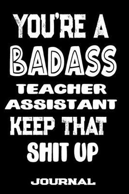 You're A Badass Teacher Assistant Keep That Shit Up: Blank Lined Journal To Write in - Funny Gifts For Teacher Assistant