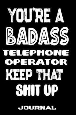 You're A Badass Telephone Operator Keep That Shit Up: Blank Lined Journal To Write in - Funny Gifts For Telephone Operator