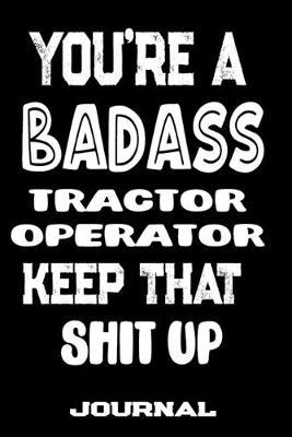 You're A Badass Tractor Operator Keep That Shit Up: Blank Lined Journal To Write in - Funny Gifts For Tractor Operator
