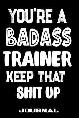 You're A Badass Trainer Keep That Shit Up: Blank Lined Journal To Write in - Funny Gifts For Trainer