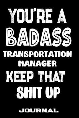 You're A Badass Transportation Manager Keep That Shit Up: Blank Lined Journal To Write in - Funny Gifts For Transportation Manager
