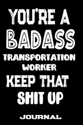 You're A Badass Transportation Worker Keep That Shit Up: Blank Lined Journal To Write in - Funny Gifts For Transportation Worker