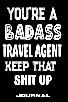 You're A Badass Travel Agent Keep That Shit Up: Blank Lined Journal To Write in - Funny Gifts For Travel Agent