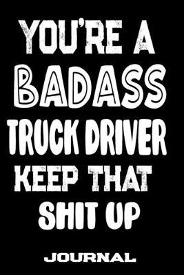 You're A Badass Truck Driver Keep That Shit Up: Blank Lined Journal To Write in - Funny Gifts For Truck Driver