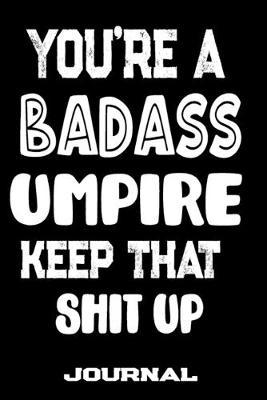 You're A Badass Umpire Keep That Shit Up: Blank Lined Journal To Write in - Funny Gifts For Umpire