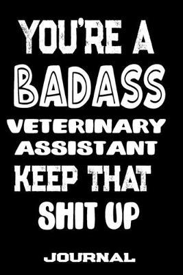 You're A Badass Veterinary Assistant Keep That Shit Up: Blank Lined Journal To Write in - Funny Gifts For Veterinary Assistant