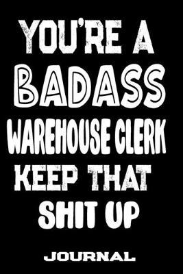 You're A Badass Warehouse Clerk Keep That Shit Up: Blank Lined Journal To Write in - Funny Gifts For Warehouse Clerk