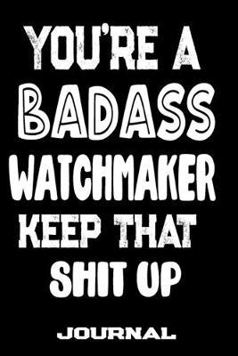 You're A Badass Watchmaker Keep That Shit Up: Blank Lined Journal To Write in - Funny Gifts For Watchmaker