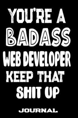 You're A Badass Web Developer Keep That Shit Up: Blank Lined Journal To Write in - Funny Gifts For Web Developer