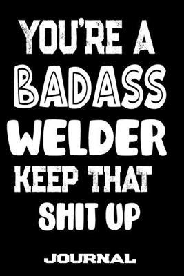You're A Badass Welder Keep That Shit Up: Blank Lined Journal To Write in - Funny Gifts For Welder