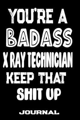 You're A Badass X-Ray Technician Keep That Shit Up: Blank Lined Journal To Write in - Funny Gifts For X-Ray Technician