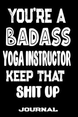 You're A Badass Yoga Instructor Keep That Shit Up: Blank Lined Journal To Write in - Funny Gifts For Yoga Instructor