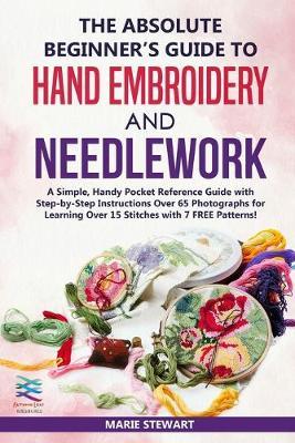 The Absolute Beginner's Guide to Hand Embroidery and Needlework: A Simple, Handy Pocket Reference Guide with Step-by-Step Instructions Over 65 Photographs for Learning Over 15 Stitches