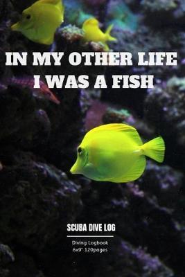 In My Other Life I Was a Fish: Diving log book for Beginner Intermediate Experienced Divers 120pages 6x9