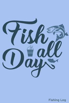Fish All Day: Fishing Log 6x9  110 pages Journal Notebook For The Fisherman To Record Fishing Trip Experiences