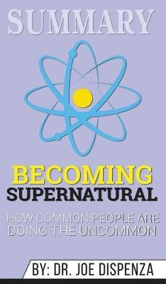 Summary of Becoming Supernatural: How Common People Are Doing the Uncommon by Dr. Joe Dispenza