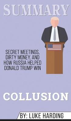 Summary of Collusion: Secret Meetings, Dirty Money, and How Russia Helped Donald Trump Win by Luke Harding