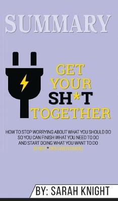 Summary of Get Your Sh*t Together: How to Stop Worrying About What You Should Do So You Can Finish What You Need to Do and Start Doing What You Want to Do (A No F*cks Given Guide) by Sarah Knight