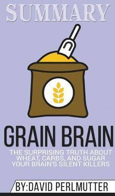 Summary of Grain Brain: The Surprising Truth about Wheat, Carbs, and Sugar--Your Brain's Silent Killers by David Perlmutter & Kristin Loberg