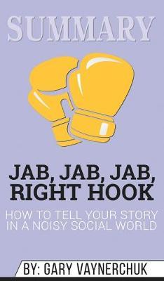 Summary of Jab, Jab, Jab, Right Hook: How to Tell Your Story in a Noisy Social World by Gary Vaynerchuk