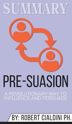 Summary of Pre-Suasion: A Revolutionary Way to Influence and Persuade by Robert B. Cialdini