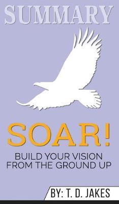 Summary of Soar!: Build Your Vision from the Ground Up by T.D. Jakes