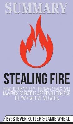 Summary of Stealing Fire: How Silicon Valley, the Navy SEALs, and Maverick Scientists Are Revolutionizing the Way We Live and Work by Steven Kotler & Jamie Wheal