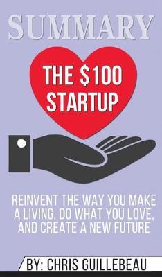 Summary of The $100 Startup: Reinvent the Way You Make a Living, Do What You Love, and Create a New Future by Chris Guillebeau
