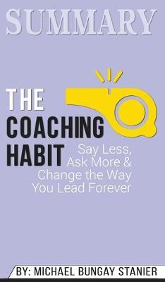 Summary of The Coaching Habit: Say Less, Ask More & Change the Way You Lead Forever by Michael Bungay Stanier