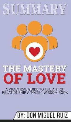 Summary of The Mastery of Love: A Practical Guide to the Art of Relationship: A Toltec Wisdom Book by Don Miguel Ruiz