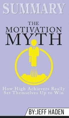Summary of The Motivation Myth: How High Achievers Really Set Themselves Up to Win by Jeff Haden