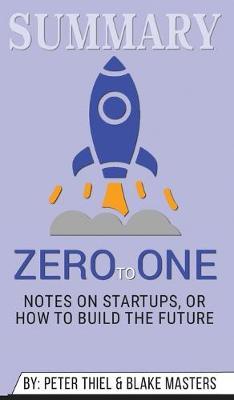 Summary of Zero to One: Notes on Startups, or How to Build the Future by Blake Masters & Peter Thiel