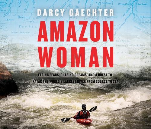 Amazon Woman: Facing Fears, Chasing Dreams, and a Quest to Kayak the World's Largest River from Source to Sea