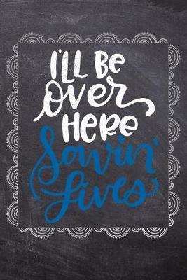 I'll Be Over Here Savin' Lives: Gift Journal For Nurses (RN) - Compact 6x9 Notebook Great Graduation Gift for Nurses, Nurse Practitioners and Doctors.
